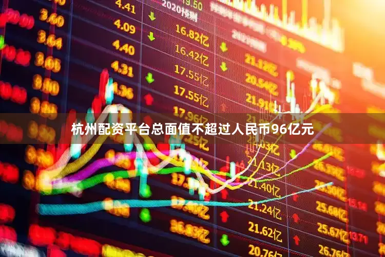 杭州配资平台总面值不超过人民币96亿元