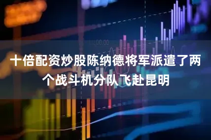 十倍配资炒股陈纳德将军派遣了两个战斗机分队飞赴昆明