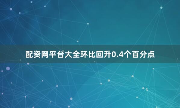 配资网平台大全环比回升0.4个百分点