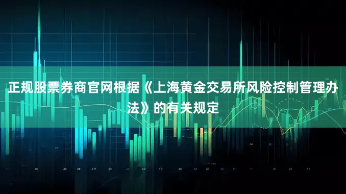 正规股票券商官网根据《上海黄金交易所风险控制管理办法》的有关规定