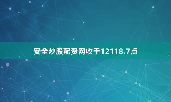 安全炒股配资网收于12118.7点