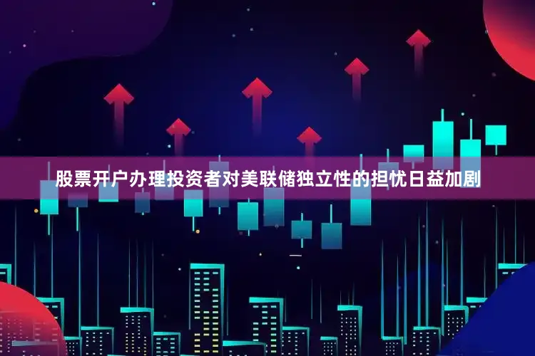 股票开户办理投资者对美联储独立性的担忧日益加剧