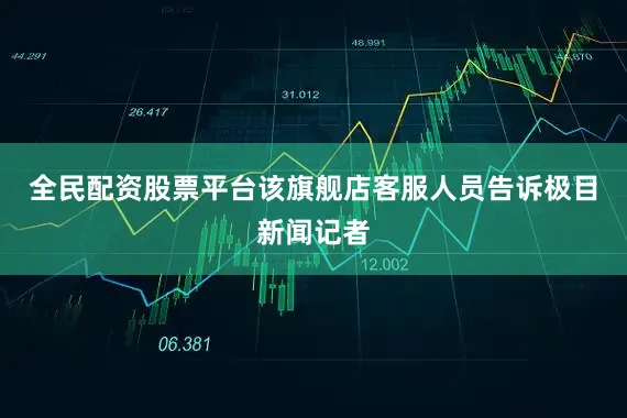 全民配资股票平台该旗舰店客服人员告诉极目新闻记者