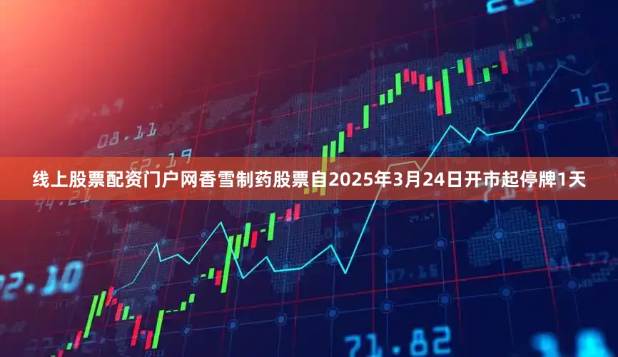 线上股票配资门户网香雪制药股票自2025年3月24日开市起停牌1天