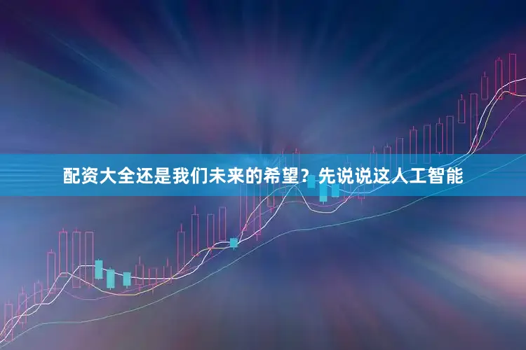 配资大全还是我们未来的希望？先说说这人工智能