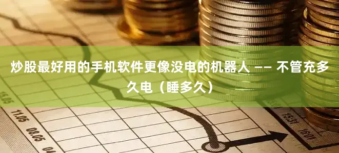 炒股最好用的手机软件更像没电的机器人 —— 不管充多久电（睡多久）