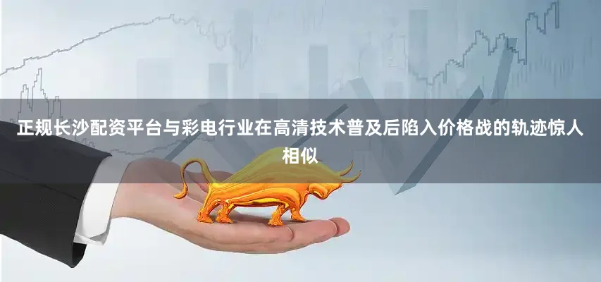 正规长沙配资平台与彩电行业在高清技术普及后陷入价格战的轨迹惊人相似