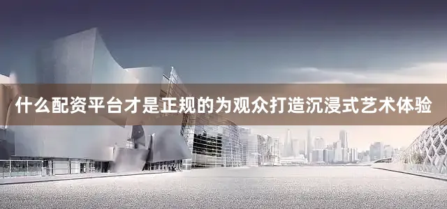 什么配资平台才是正规的为观众打造沉浸式艺术体验