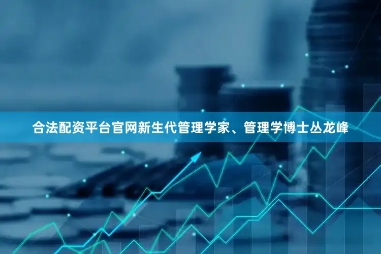 合法配资平台官网新生代管理学家、管理学博士丛龙峰