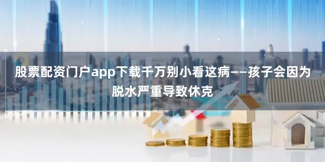 股票配资门户app下载千万别小看这病——孩子会因为脱水严重导致休克