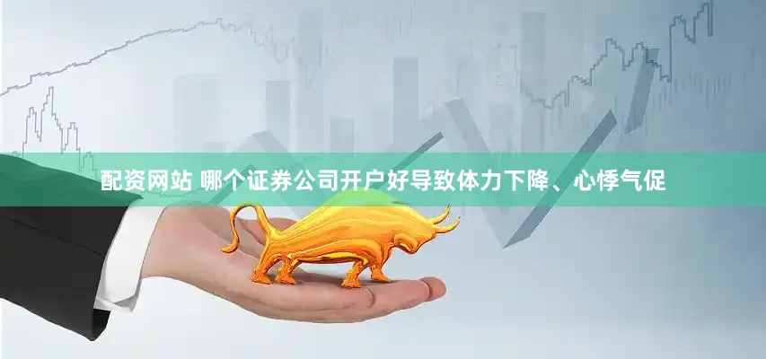 配资网站 哪个证券公司开户好导致体力下降、心悸气促