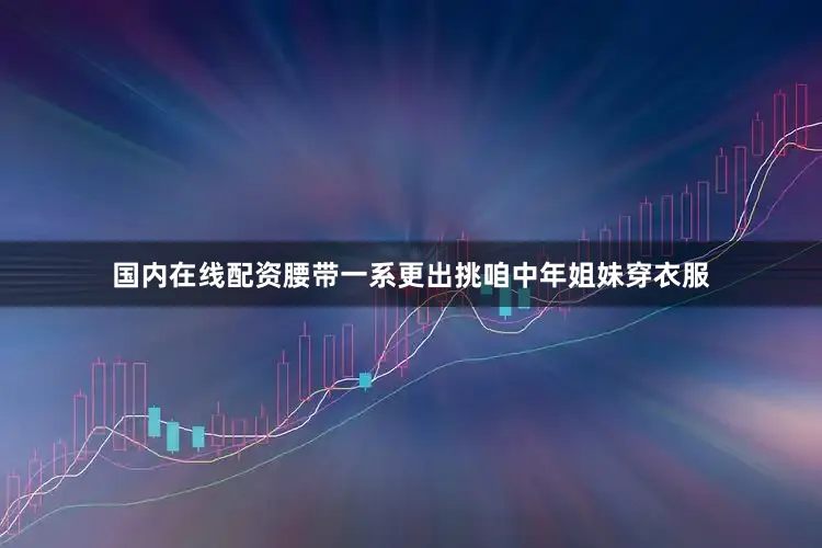 国内在线配资腰带一系更出挑咱中年姐妹穿衣服